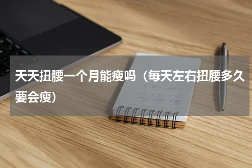 天天扭腰一个月能瘦吗（每天左右扭腰多久要会瘦）