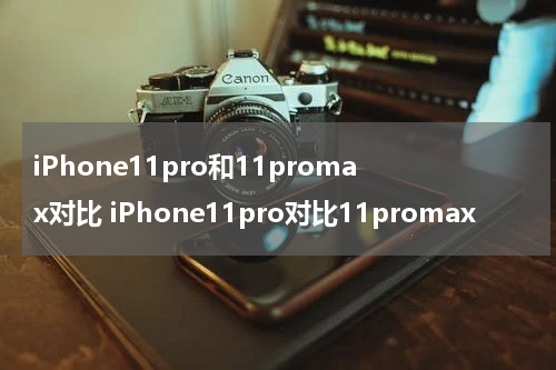 iPhone11pro和11promax对比 iPhone11pro对比11promax