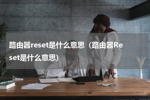 路由器reset是什么意思（路由器Reset是什么意思）