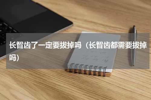 长智齿了一定要拔掉吗（长智齿都需要拔掉吗）