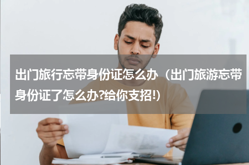 出门旅行忘带身份证怎么办（出门旅游忘带身份证了怎么办?给你支招!）