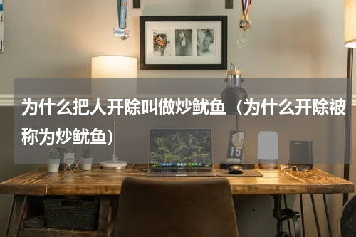 为什么把人开除叫做炒鱿鱼（为什么开除被称为炒鱿鱼）