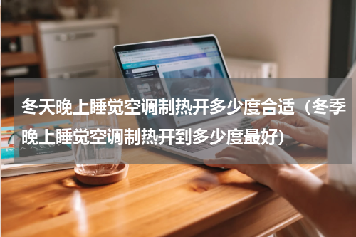 冬天晚上睡觉空调制热开多少度合适（冬季晚上睡觉空调制热开到多少度最好）