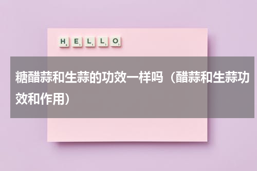 糖醋蒜和生蒜的功效一样吗（醋蒜和生蒜功效和作用）