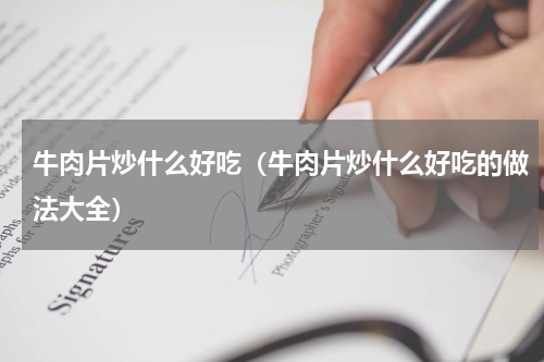 牛肉片炒什么好吃（牛肉片炒什么好吃的做法大全）