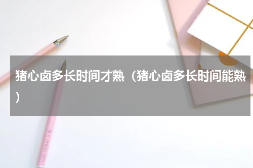 猪心卤多长时间才熟（猪心卤多长时间能熟）