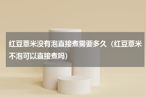 红豆薏米没有泡直接煮需要多久（红豆薏米不泡可以直接煮吗）