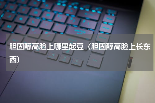 胆固醇高脸上哪里起豆（胆固醇高脸上长东西）