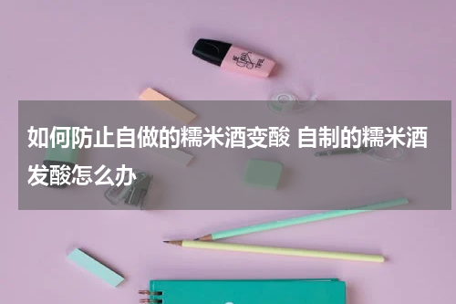 如何防止自做的糯米酒变酸 自制的糯米酒发酸怎么办