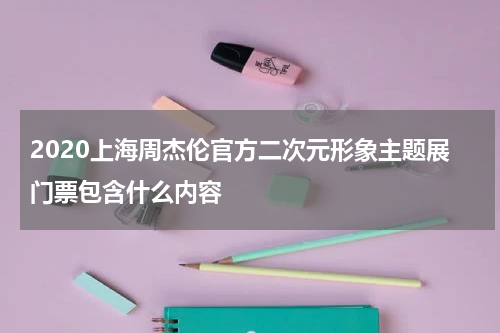 2020上海周杰伦官方二次元形象主题展门票包含什么内容