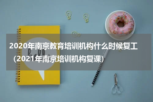 2020年南京教育培训机构什么时候复工（2021年南京培训机构复课）