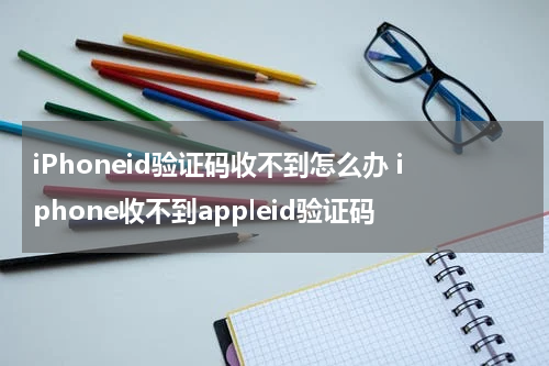 iPhoneid验证码收不到怎么办 iphone收不到appleid验证码