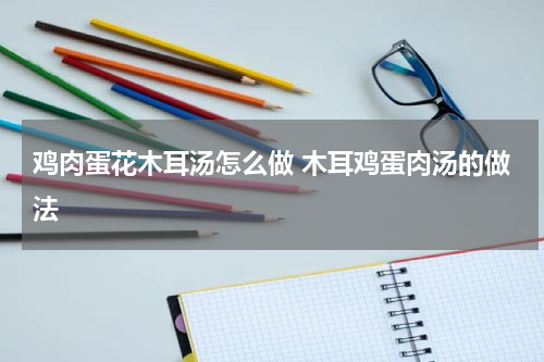 鸡肉蛋花木耳汤怎么做 木耳鸡蛋肉汤的做法