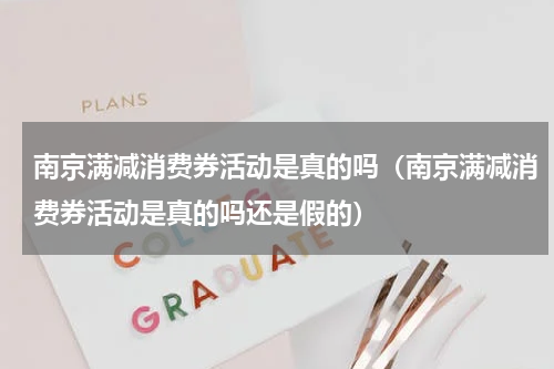 南京满减消费券活动是真的吗（南京满减消费券活动是真的吗还是假的）