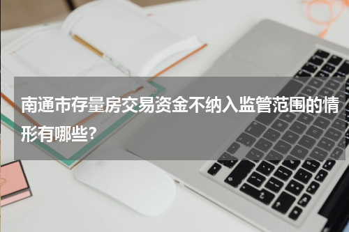 南通市存量房交易资金不纳入监管范围的情形有哪些？