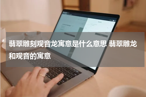 翡翠雕刻观音龙寓意是什么意思 翡翠雕龙和观音的寓意