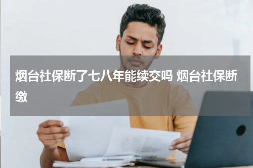 烟台社保断了七八年能续交吗 烟台社保断缴