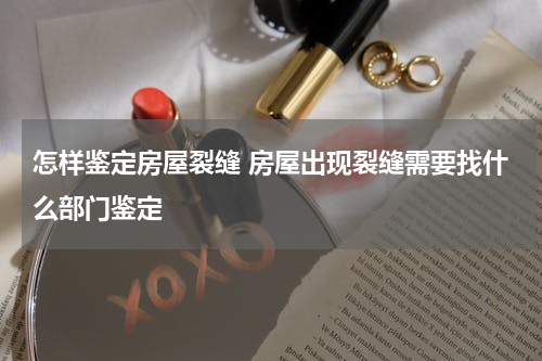 怎样鉴定房屋裂缝 房屋出现裂缝需要找什么部门鉴定