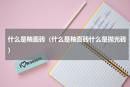 什么是釉面砖（什么是釉面砖什么是抛光砖）