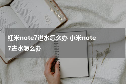 红米note7进水怎么办 小米note7进水怎么办