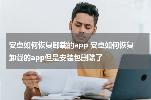 安卓如何恢复卸载的app 安卓如何恢复卸载的app但是安装包删除了
