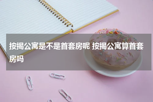 按揭公寓是不是首套房呢 按揭公寓算首套房吗