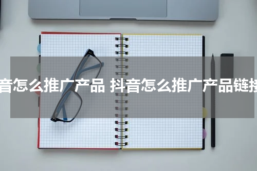 抖音怎么推广产品 抖音怎么推广产品链接