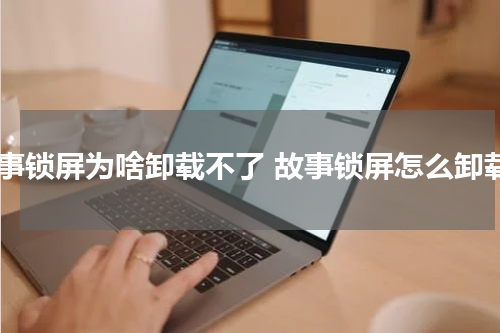 故事锁屏为啥卸载不了 故事锁屏怎么卸载