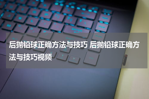后抛铅球正确方法与技巧 后抛铅球正确方法与技巧视频
