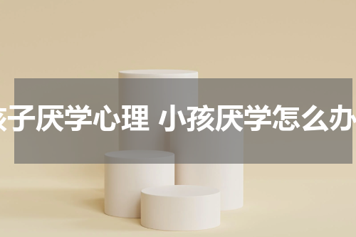 孩子厌学心理 小孩厌学怎么办