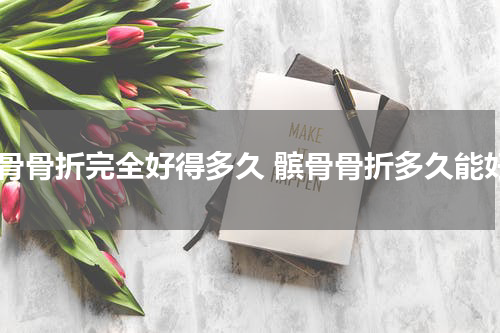 髌骨骨折完全好得多久 髌骨骨折多久能好