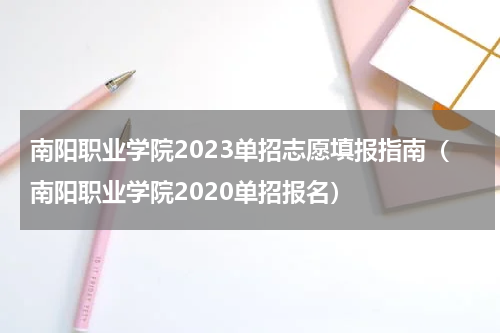 南阳职业学院2023单招志愿填报指南（南阳职业学院2020单招报名）