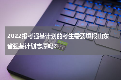 2022报考强基计划的考生需要填报山东省强基计划志愿吗?