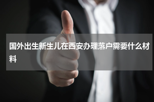 国外出生新生儿在西安办理落户需要什么材料