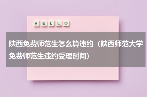 陕西免费师范生怎么算违约（陕西师范大学免费师范生违约受理时间）