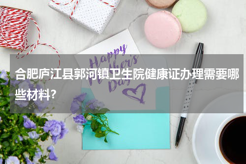 合肥庐江县郭河镇卫生院健康证办理需要哪些材料？