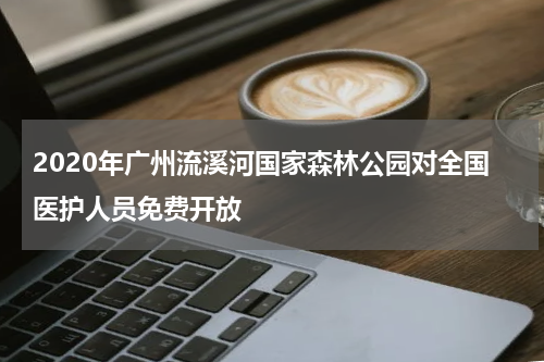 2020年广州流溪河国家森林公园对全国医护人员免费开放