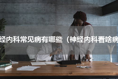 神经内科常见病有哪些（神经内科看啥病）