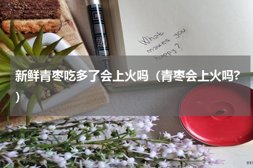 新鲜青枣吃多了会上火吗（青枣会上火吗?）