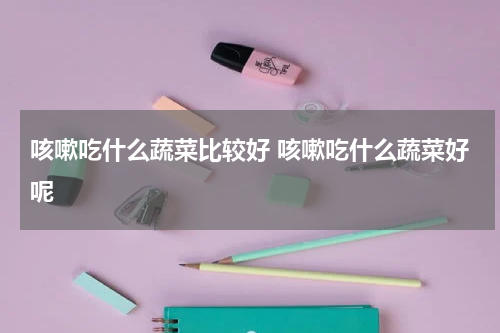 咳嗽吃什么蔬菜比较好 咳嗽吃什么蔬菜好呢