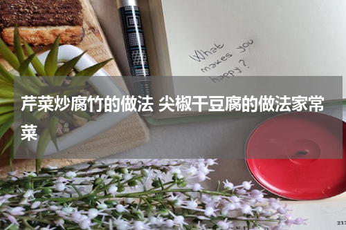 芹菜炒腐竹的做法 尖椒干豆腐的做法家常菜