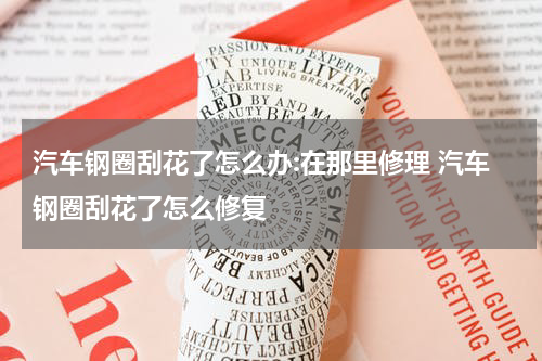 汽车钢圈刮花了怎么办:在那里修理 汽车钢圈刮花了怎么修复