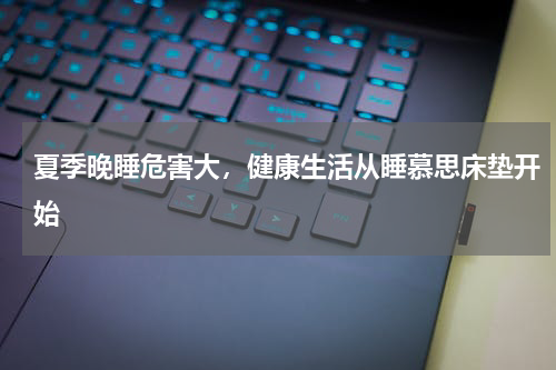 夏季晚睡危害大，健康生活从睡慕思床垫开始