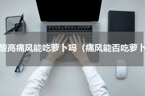 尿酸高痛风能吃萝卜吗（痛风能否吃萝卜）