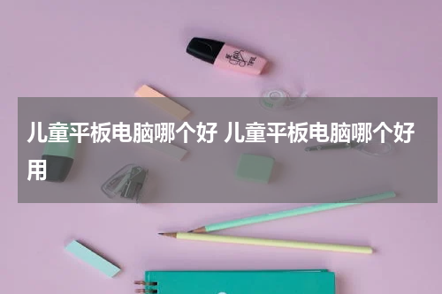 儿童平板电脑哪个好 儿童平板电脑哪个好用