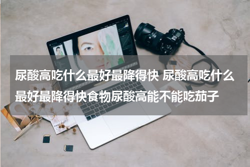 尿酸高吃什么最好最降得快 尿酸高吃什么最好最降得快食物尿酸高能不能吃茄子