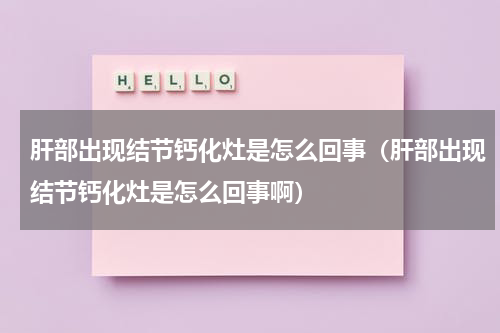 肝部出现结节钙化灶是怎么回事（肝部出现结节钙化灶是怎么回事啊）