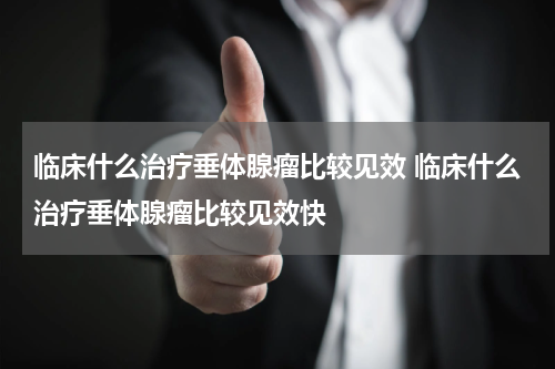 临床什么治疗垂体腺瘤比较见效 临床什么治疗垂体腺瘤比较见效快