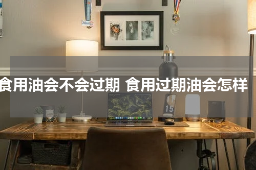 食用油会不会过期 食用过期油会怎样