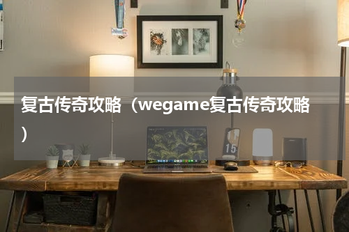 复古传奇攻略（wegame复古传奇攻略）
